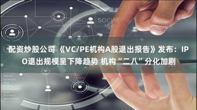 配資炒股公司 《VC/PE機構A股退出報告》發布：IPO退出規模呈下降趨勢 機構“二八”分化加劇